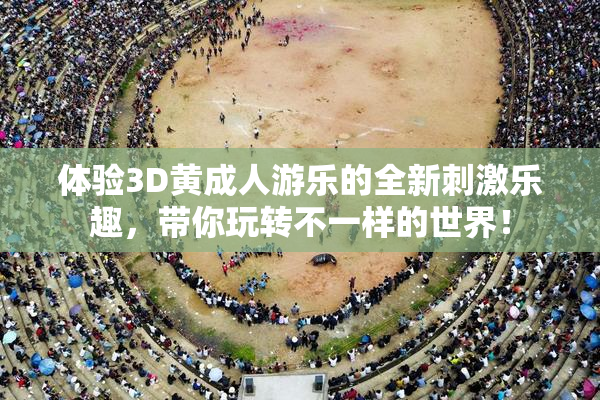 体验3D黄成人游乐的全新刺激乐趣，带你玩转不一样的世界！