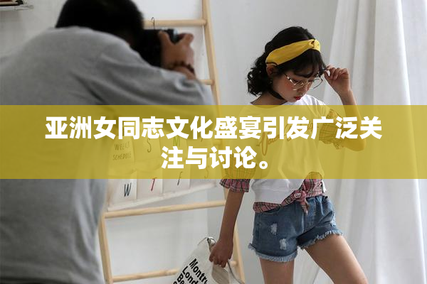 亚洲女同志文化盛宴引发广泛关注与讨论。