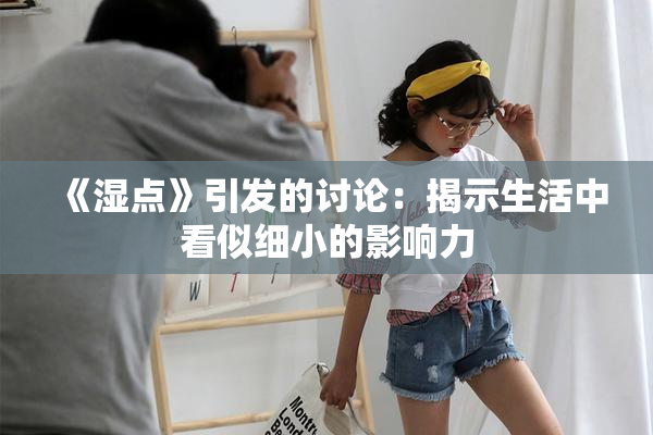 《湿点》引发的讨论：揭示生活中看似细小的影响力