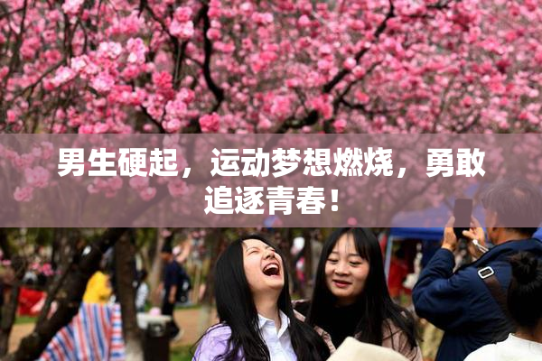 男生硬起，运动梦想燃烧，勇敢追逐青春！