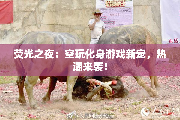 荧光之夜：空玩化身游戏新宠，热潮来袭！