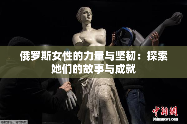 俄罗斯女性的力量与坚韧：探索她们的故事与成就