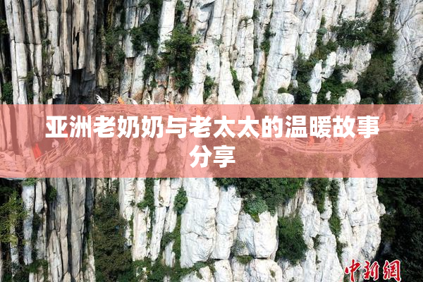 亚洲老奶奶与老太太的温暖故事分享
