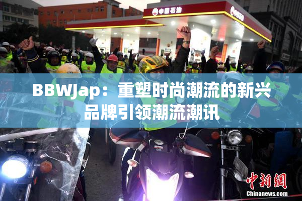 BBWJap：重塑时尚潮流的新兴品牌引领潮流潮讯