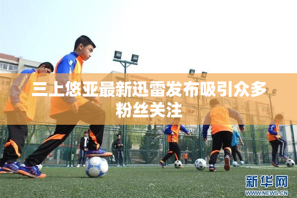 三上悠亚最新迅雷发布吸引众多粉丝关注
