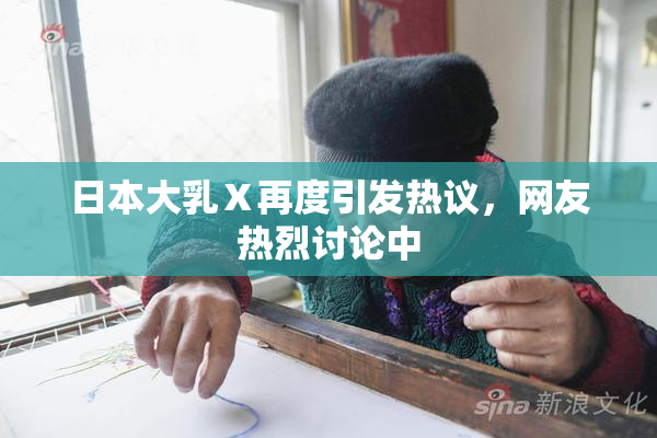 日本大乳Ⅹ再度引发热议，网友热烈讨论中