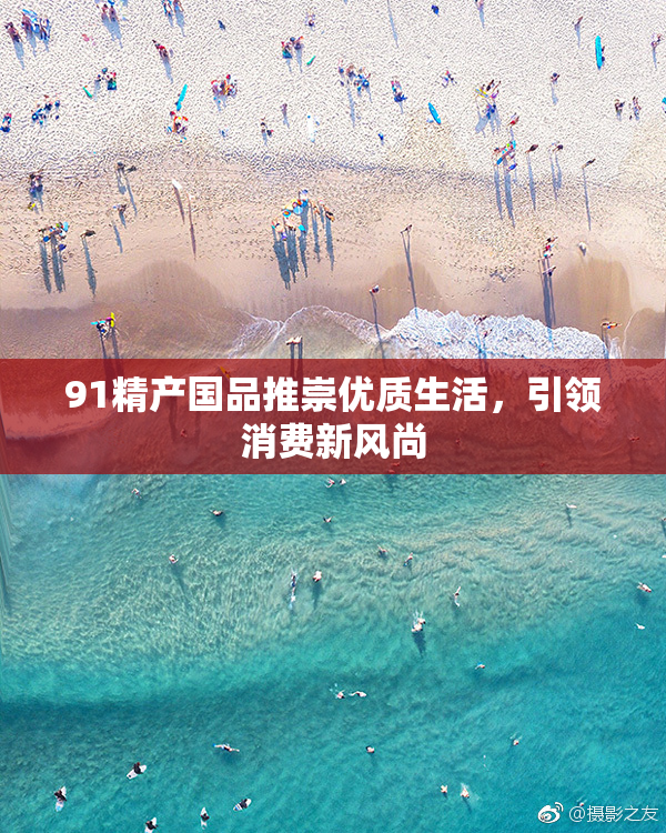 91精产国品推崇优质生活，引领消费新风尚
