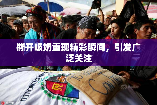 撕开吸奶重现精彩瞬间，引发广泛关注