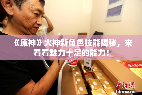 《原神》火神新角色技能揭秘，来看看魅力十足的能力！