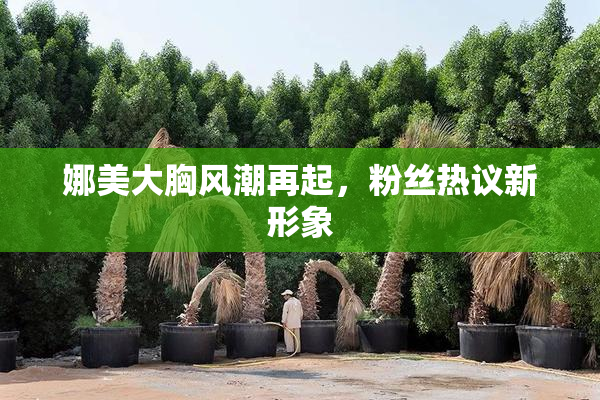 娜美大胸风潮再起，粉丝热议新形象