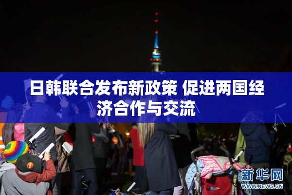 日韩联合发布新政策 促进两国经济合作与交流