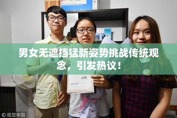 男女无遮挡猛新姿势挑战传统观念，引发热议！