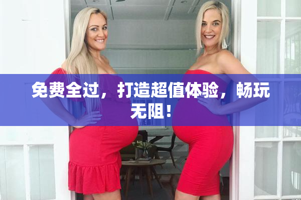 免费全过，打造超值体验，畅玩无阻！