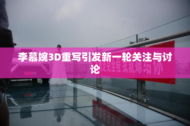 李慕婉3D重写引发新一轮关注与讨论