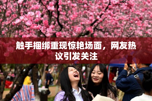 触手捆绑重现惊艳场面，网友热议引发关注