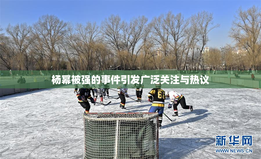 杨幂被强的事件引发广泛关注与热议