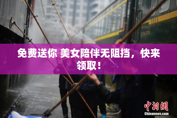 免费送你 美女陪伴无阻挡，快来领取！