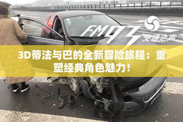 3D蒂法与巴的全新冒险旅程：重塑经典角色魅力！