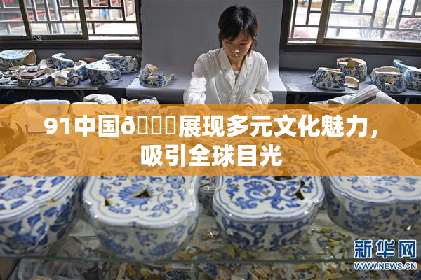 91中国🍆展现多元文化魅力，吸引全球目光