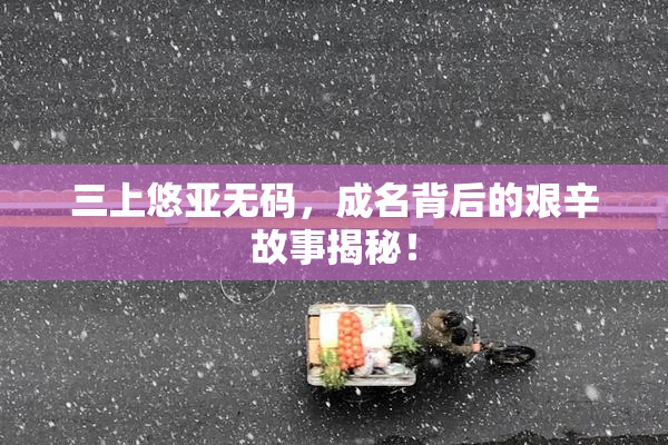 三上悠亚无码，成名背后的艰辛故事揭秘！