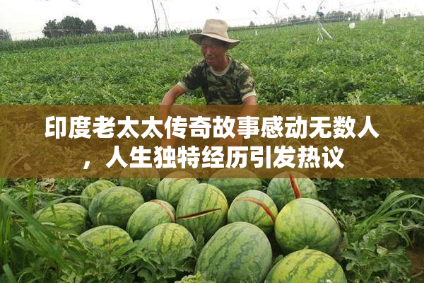 印度老太太传奇故事感动无数人，人生独特经历引发热议