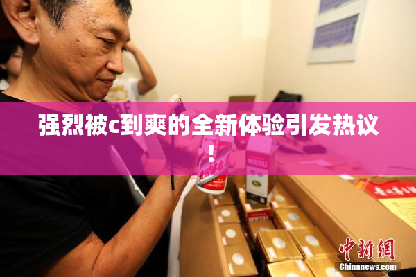 强烈被c到爽的全新体验引发热议！