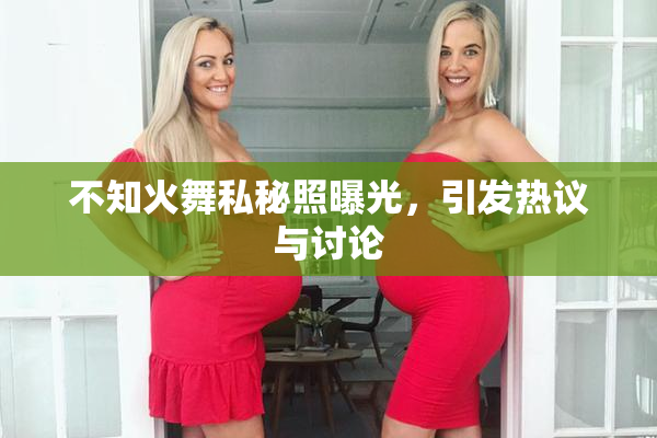 不知火舞私秘照曝光，引发热议与讨论