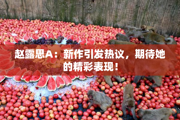 赵露思A：新作引发热议，期待她的精彩表现！