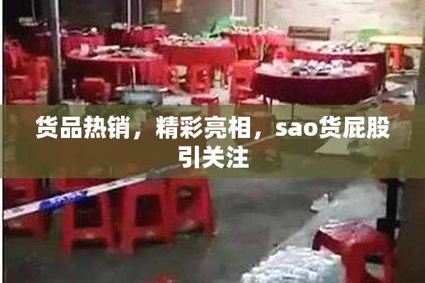 货品热销，精彩亮相，sao货屁股引关注