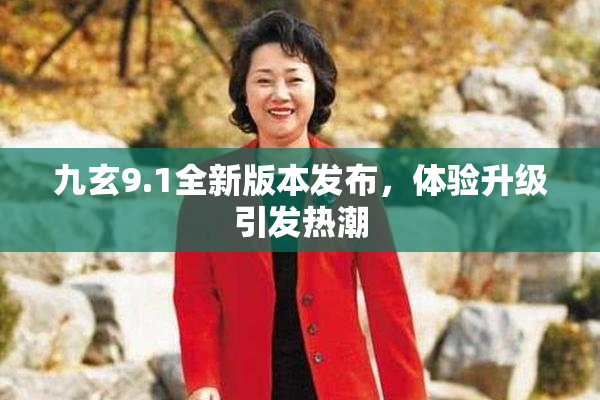 九玄9.1全新版本发布，体验升级引发热潮