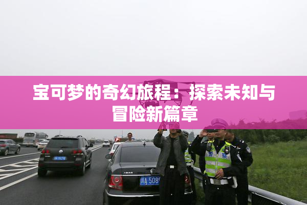 宝可梦的奇幻旅程：探索未知与冒险新篇章