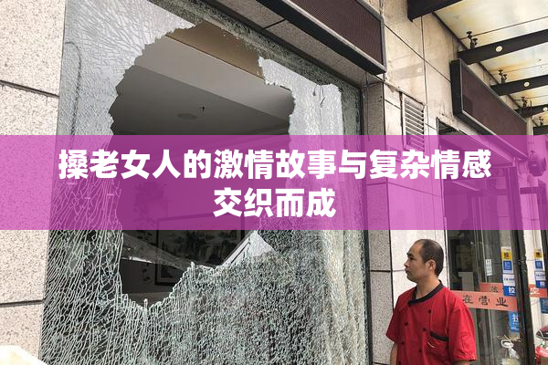 搡老女人的激情故事与复杂情感交织而成