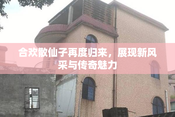 合欢散仙子再度归来，展现新风采与传奇魅力