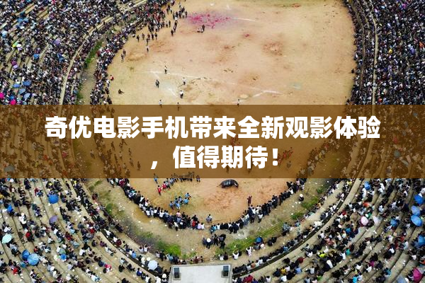 奇优电影手机带来全新观影体验，值得期待！