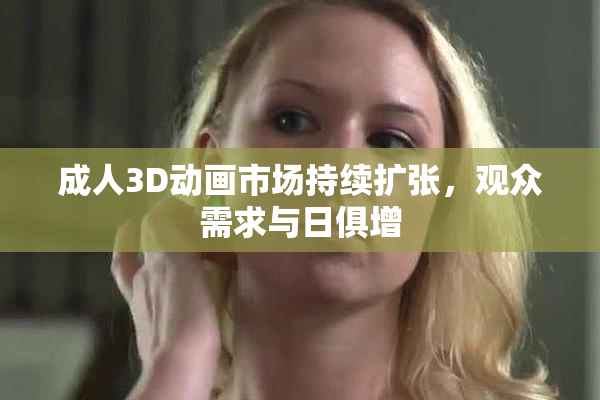 成人3D动画市场持续扩张，观众需求与日俱增