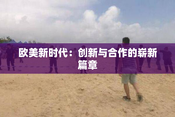 欧美新时代：创新与合作的崭新篇章