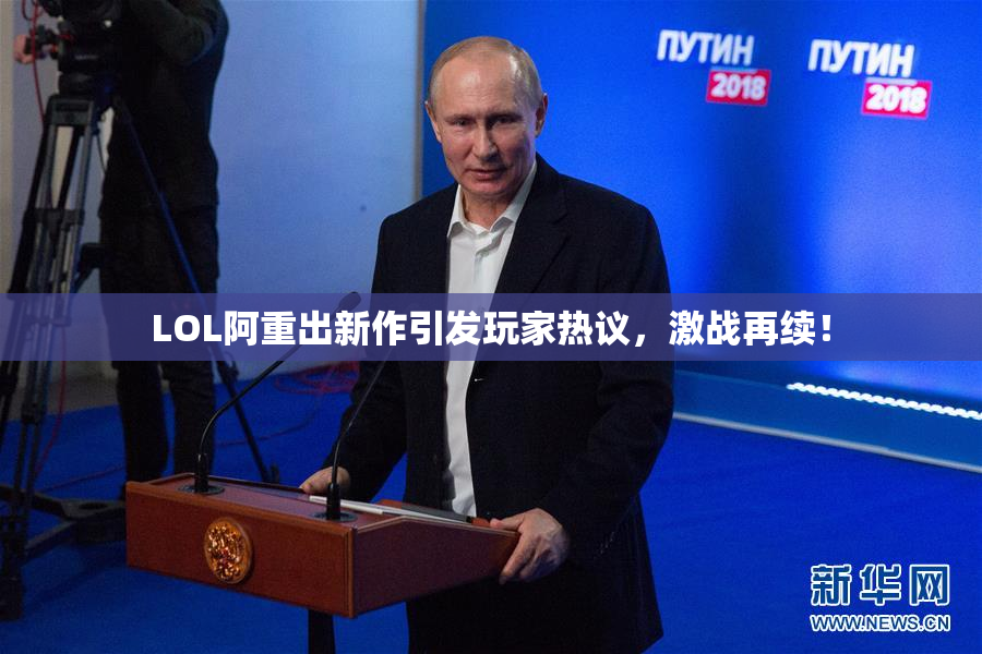 LOL阿重出新作引发玩家热议，激战再续！