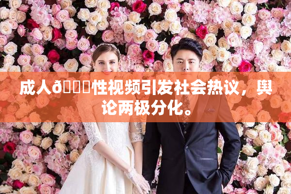成人🔞性视频引发社会热议，舆论两极分化。