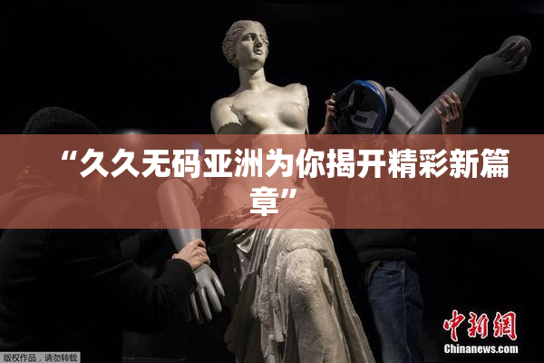 “久久无码亚洲为你揭开精彩新篇章”