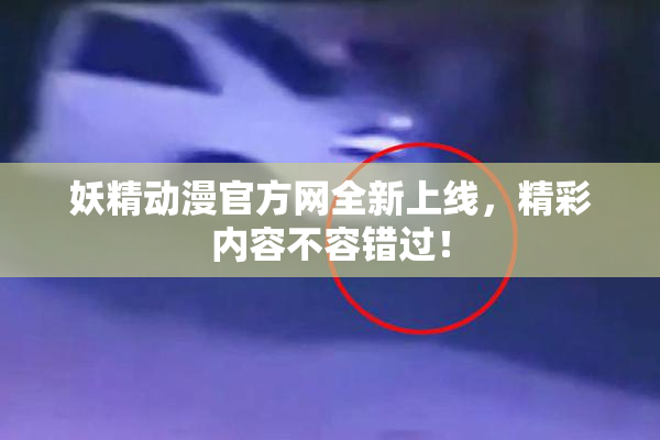 妖精动漫官方网全新上线，精彩内容不容错过！
