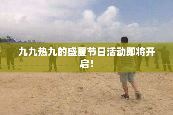 九九热九的盛夏节日活动即将开启！