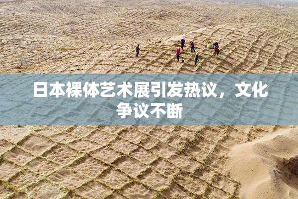 日本裸体艺术展引发热议，文化争议不断