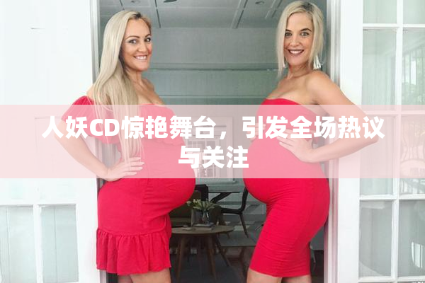 人妖CD惊艳舞台，引发全场热议与关注