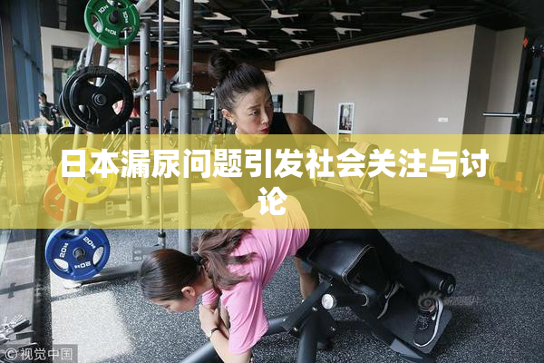 日本漏尿问题引发社会关注与讨论