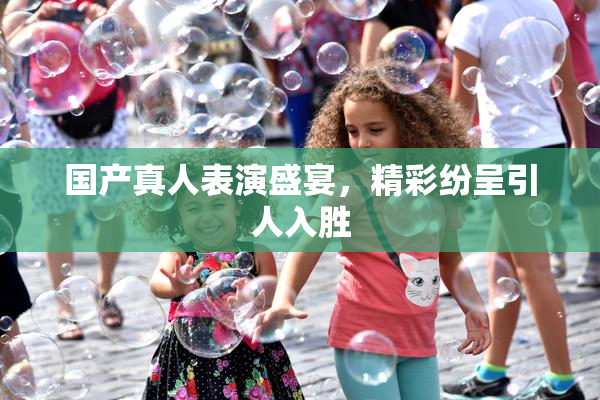 国产真人表演盛宴，精彩纷呈引人入胜