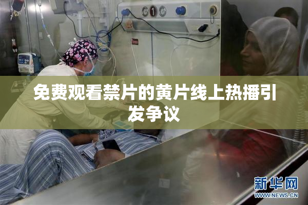 免费观看禁片的黄片线上热播引发争议