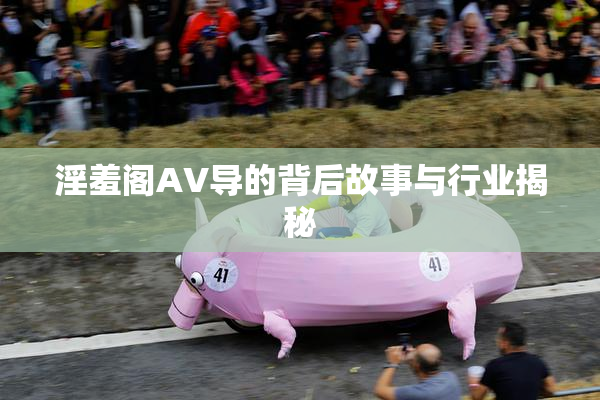 淫羞阁AV导的背后故事与行业揭秘