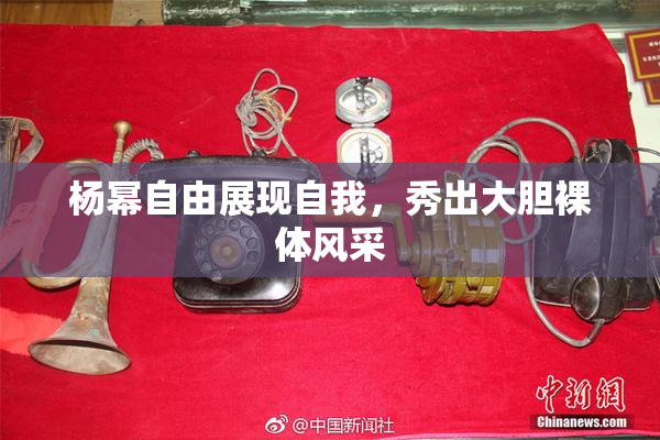 杨幂自由展现自我，秀出大胆裸体风采