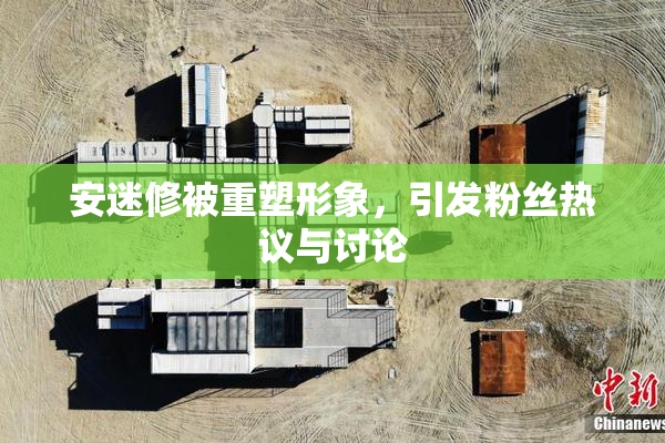 安迷修被重塑形象，引发粉丝热议与讨论