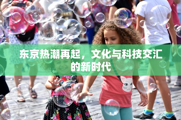 东京热潮再起，文化与科技交汇的新时代